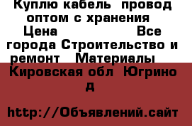 Куплю кабель, провод оптом с хранения › Цена ­ 10 000 000 - Все города Строительство и ремонт » Материалы   . Кировская обл.,Югрино д.